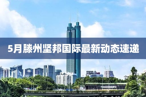 5月滕州坚邦国际最新动态速递