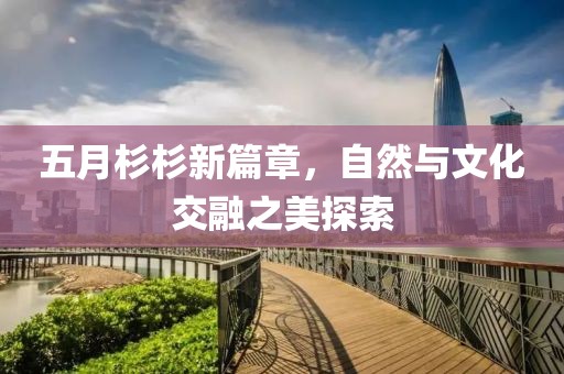 五月杉杉新篇章，自然与文化交融之美探索