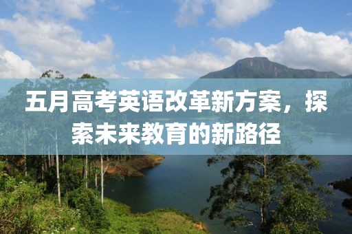 五月高考英语改革新方案，探索未来教育的新路径