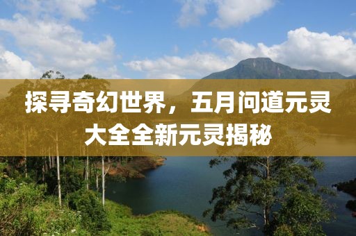 探寻奇幻世界，五月问道元灵大全全新元灵揭秘
