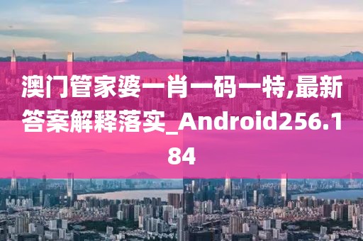 澳门管家婆一肖一码一特,最新答案解释落实_Android256.184