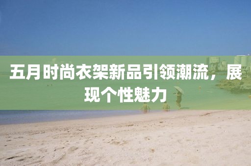五月时尚衣架新品引领潮流，展现个性魅力
