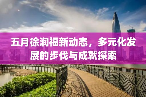 五月徐润福新动态，多元化发展的步伐与成就探索