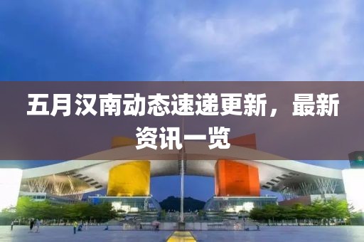 五月汉南动态速递更新，最新资讯一览