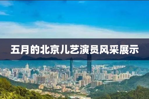五月的北京儿艺演员风采展示