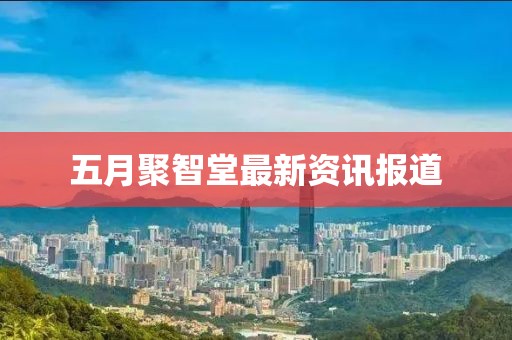 五月聚智堂最新资讯报道
