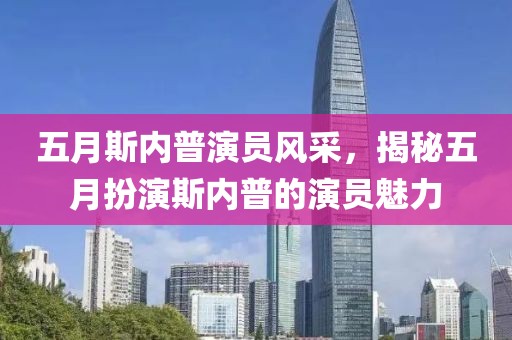 五月斯内普演员风采，揭秘五月扮演斯内普的演员魅力