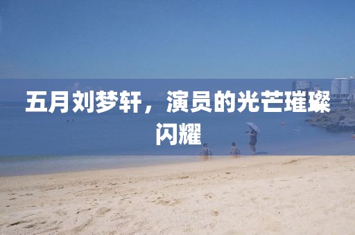 五月刘梦轩，演员的光芒璀璨闪耀
