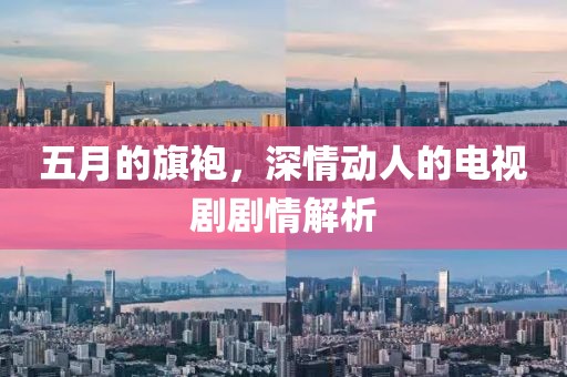 五月的旗袍，深情动人的电视剧剧情解析