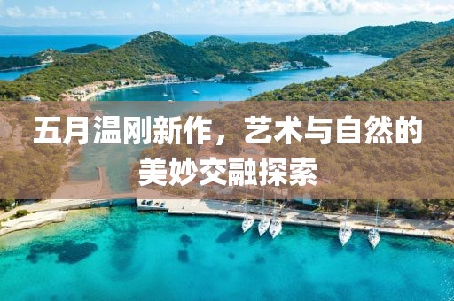 五月温刚新作，艺术与自然的美妙交融探索