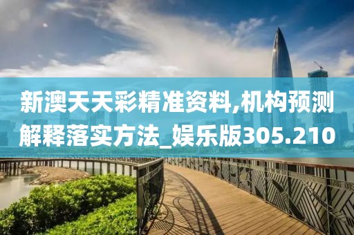 新澳天天彩精准资料,机构预测解释落实方法_娱乐版305.210