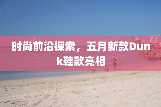 时尚前沿探索，五月新款Dunk鞋款亮相