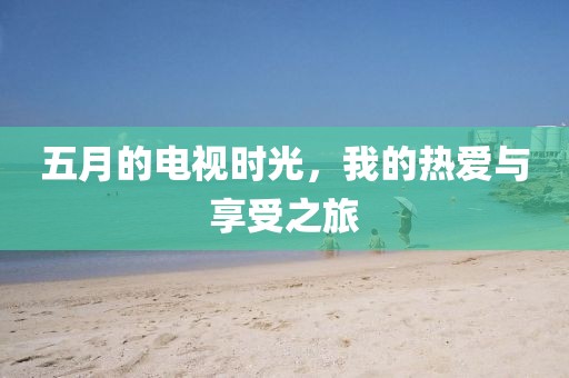 五月的电视时光，我的热爱与享受之旅