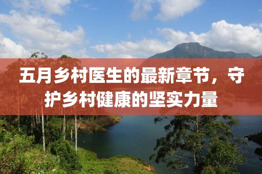 五月乡村医生的最新章节，守护乡村健康的坚实力量