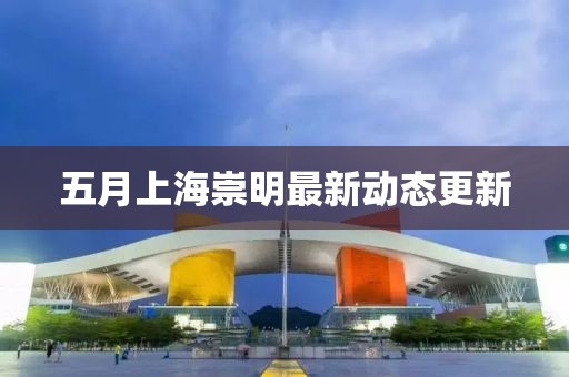 五月上海崇明最新动态更新