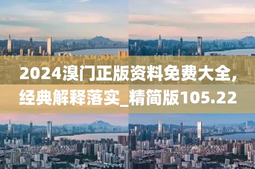 2024溴门正版资料免费大全,经典解释落实_精简版105.220