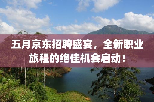 五月京东招聘盛宴，全新职业旅程的绝佳机会启动！