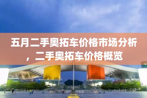 五月二手奥拓车价格市场分析，二手奥拓车价格概览