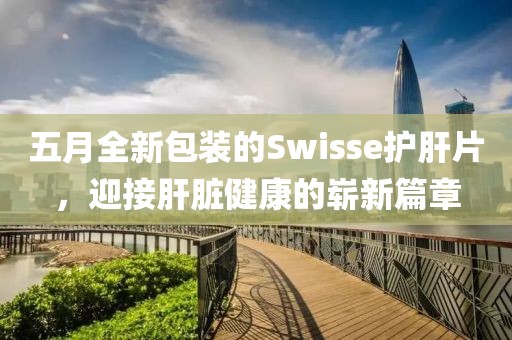 五月全新包装的Swisse护肝片，迎接肝脏健康的崭新篇章