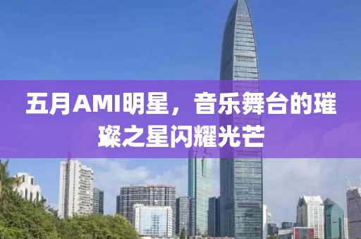 五月AMI明星，音乐舞台的璀璨之星闪耀光芒