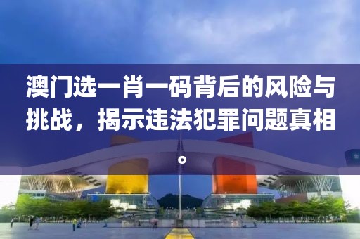 澳门选一肖一码背后的风险与挑战，揭示违法犯罪问题真相。