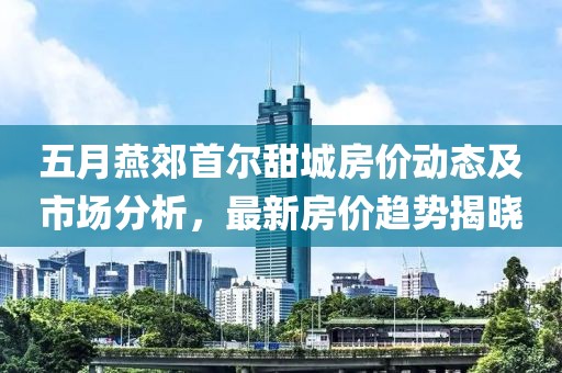 五月燕郊首尔甜城房价动态及市场分析，最新房价趋势揭晓