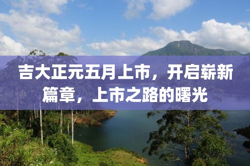 吉大正元五月上市，开启崭新篇章，上市之路的曙光