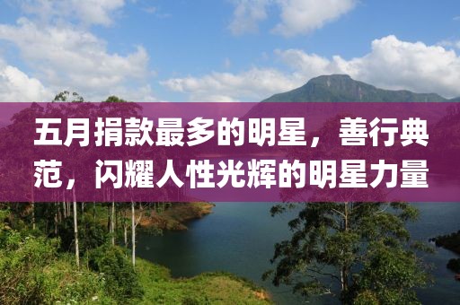 五月捐款最多的明星，善行典范，闪耀人性光辉的明星力量