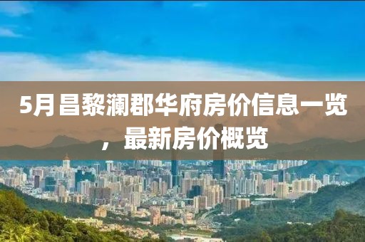 5月昌黎澜郡华府房价信息一览，最新房价概览