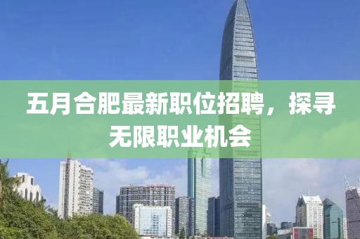 五月合肥最新职位招聘，探寻无限职业机会