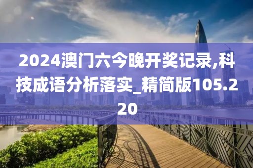 2024澳门六今晚开奖记录,科技成语分析落实_精简版105.220