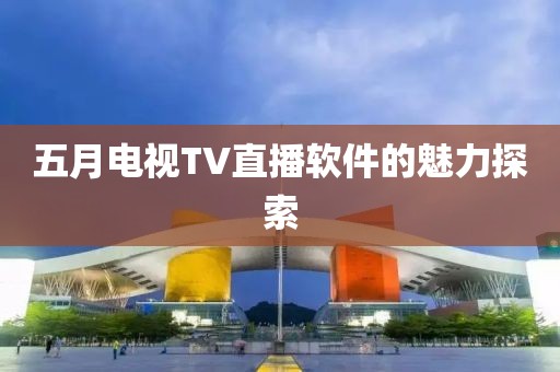 五月电视TV直播软件的魅力探索