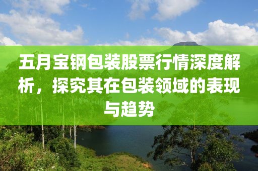 五月宝钢包装股票行情深度解析，探究其在包装领域的表现与趋势