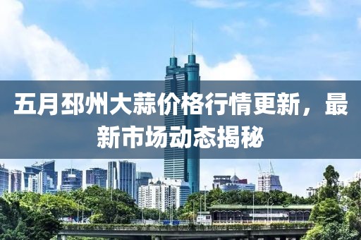 五月邳州大蒜价格行情更新，最新市场动态揭秘