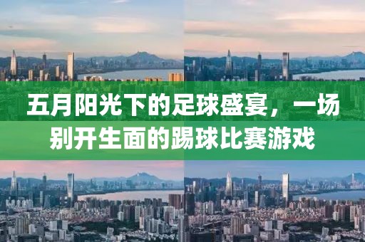 五月阳光下的足球盛宴，一场别开生面的踢球比赛游戏