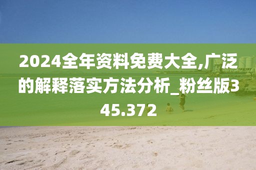 2024全年资料免费大全,广泛的解释落实方法分析_粉丝版345.372