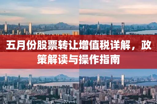 五月份股票转让增值税详解，政策解读与操作指南
