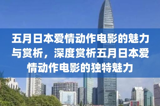 五月日本爱情动作电影的魅力与赏析，深度赏析五月日本爱情动作电影的独特魅力