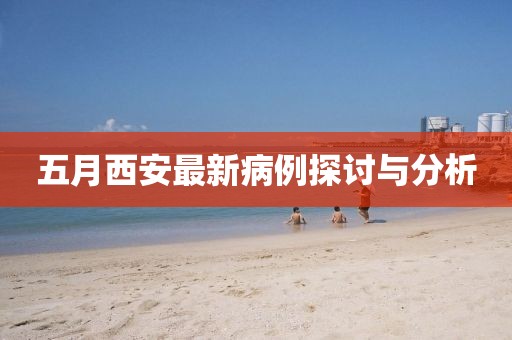 五月西安最新病例探讨与分析