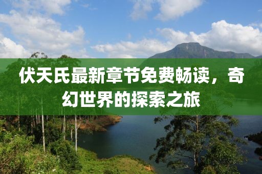 伏天氏最新章节免费畅读，奇幻世界的探索之旅
