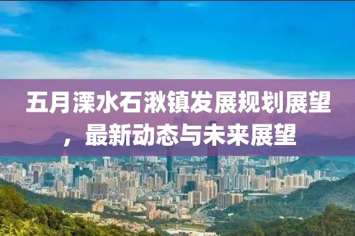 五月溧水石湫镇发展规划展望，最新动态与未来展望