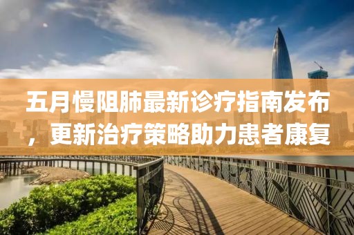 五月慢阻肺最新诊疗指南发布，更新治疗策略助力患者康复