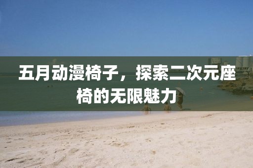 五月动漫椅子，探索二次元座椅的无限魅力