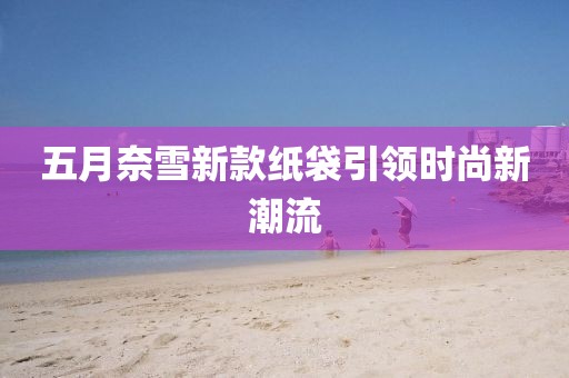 五月奈雪新款纸袋引领时尚新潮流