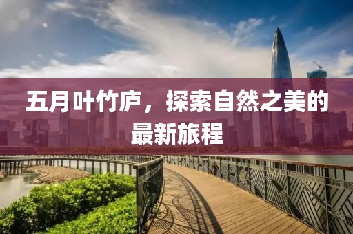 五月叶竹庐，探索自然之美的最新旅程
