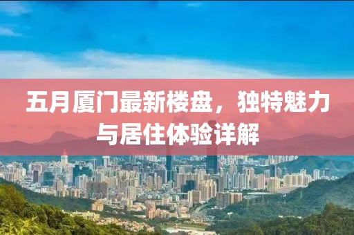五月厦门最新楼盘，独特魅力与居住体验详解