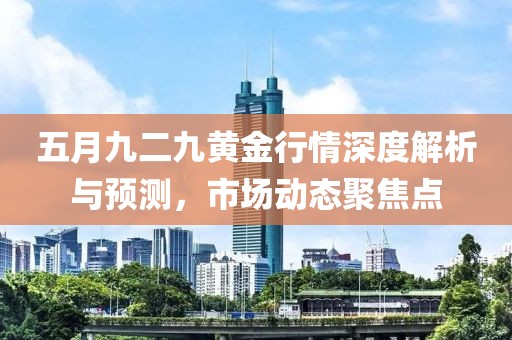 五月九二九黄金行情深度解析与预测，市场动态聚焦点