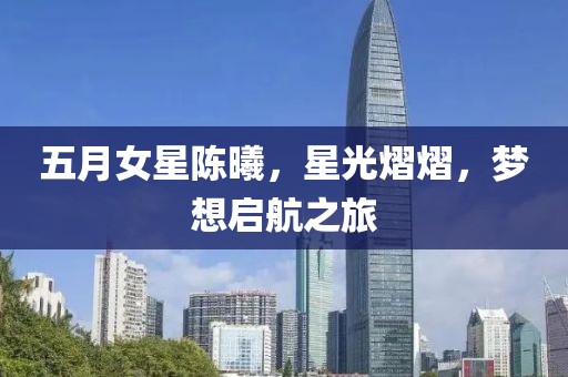 五月女星陈曦，星光熠熠，梦想启航之旅