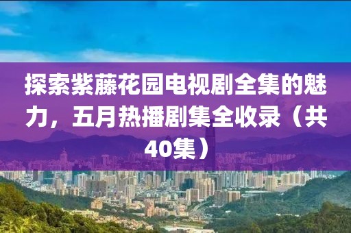 探索紫藤花园电视剧全集的魅力，五月热播剧集全收录（共40集）