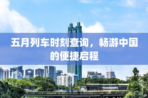 五月列车时刻查询，畅游中国的便捷启程